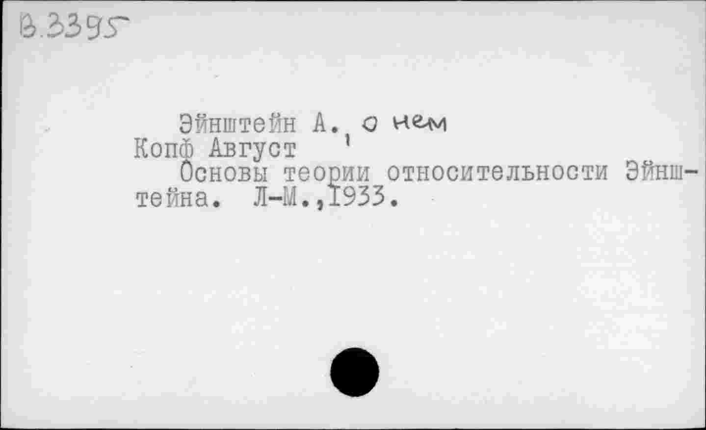 ﻿
Эйнштейн А. о
КопФ Август ’
Основы теории относительности Эйнштейна. Л-М.,1933.